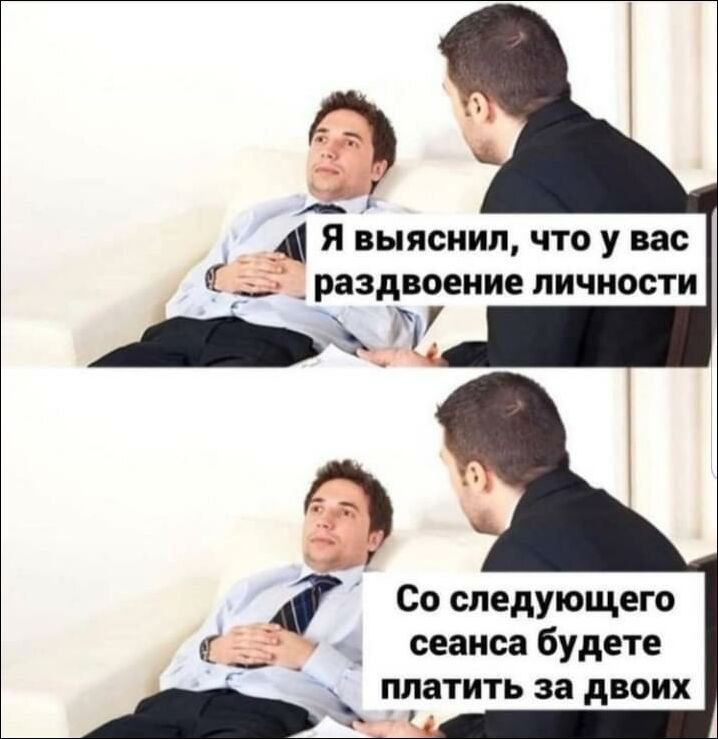 Я выяснил, что у вас раздвоение личности. Со следующего сеанса будете платить за двоих.