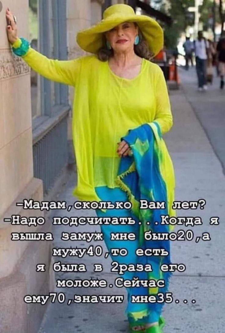 -Мадам, сколько Вам лет?
-Надо подсчитать... Когда я вышла замуж мне было 20, а мужу 40, то есть я была в 2 раза его моложе. Сейчас ему 70, значит мне 35...