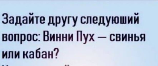 Задайте другу следующий вопрос: Винни Пух — свинья или кабан?