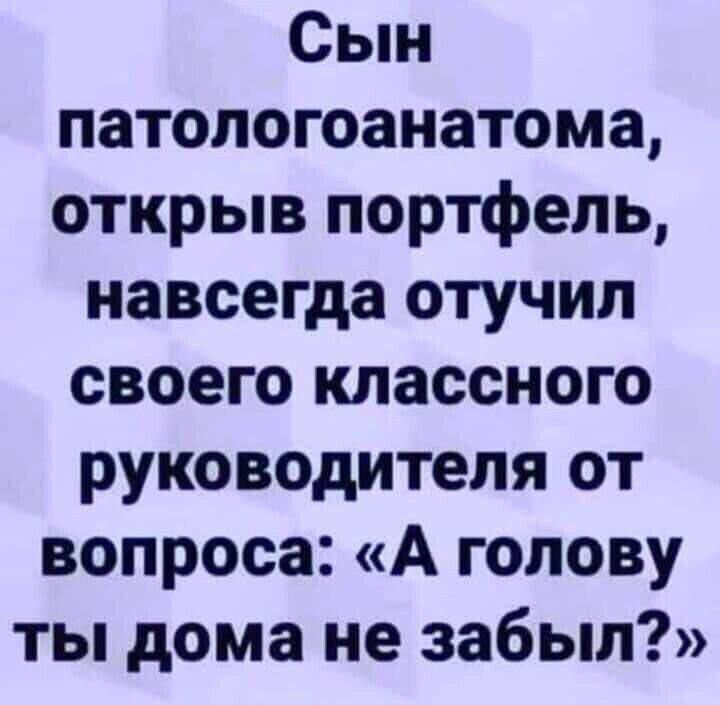 Сын патологоанатома, открыв портфель, навсегда отучил своего классного руководителя от вопроса: «А голову ты дома не забыл?»