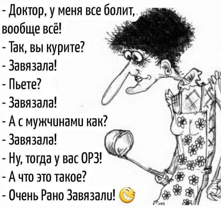 - Доктор, у меня все болит, вообще всё!
- Так, вы курите?
- Завязыдала!
- Пьёте?
- Завязыдала!
- А с мужиками как?
- Завязыдала!
- Ну, тогда у вас ОРЗ!
- А что это такое?
- Очень Рано Завязыдали!