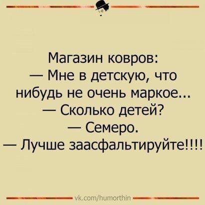 Магазин ковров:
— Мне в детскую, что-нибудь не очень маркое...
— Сколько детей?
— Семеро.
— Лучше заасфальтируйте!!!!