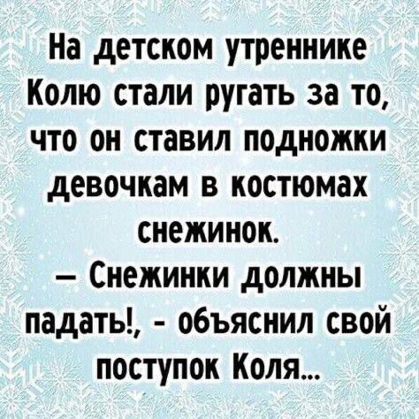 На детском утреннике Колю стали ругать за то, что он ставил подножки девочкам в костюмах снежинок.
— Снежинки должны падать!, - объяснил свой поступок Коля...