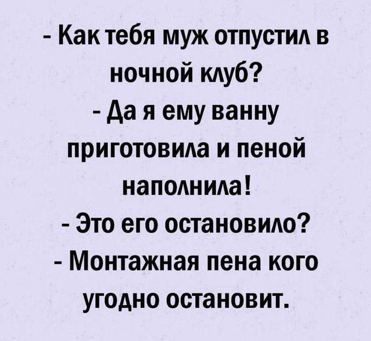 - Как тебя муж отпустил в 
ночной клуб? 
- Да я ему ванну 
приготовила и пеной 
наполнила! 
- Это его остановило? 
- Монтажная пена кого 
угодно остановит.