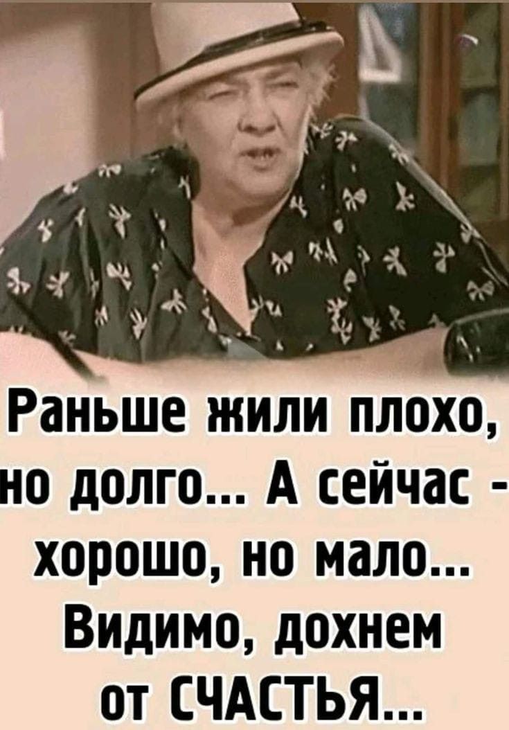 Раньше жили плохо, но долго... А сейчас - хорошо, но мало... Видимо, дохнем от СЧАСТЬЯ...