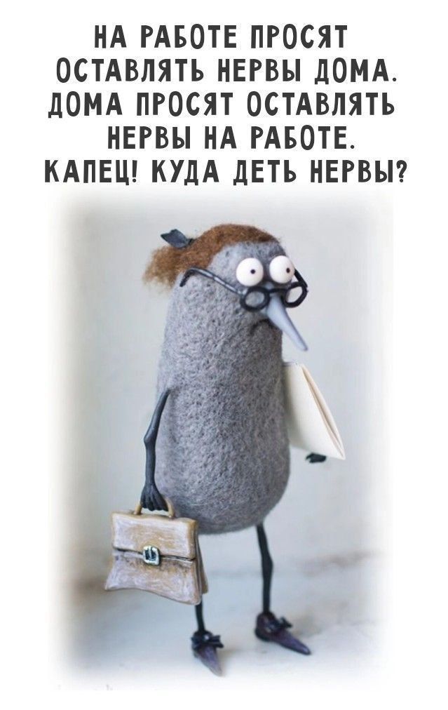НА РАБОТЕ ПРОСЯТ ОСТАВЛЯТЬ НЕРВЫ ДОМА. ДОМА ПРОСЯТ ОСТАВЛЫВАТЬ НЕРВЫ НА РАБОТЕ. КАПЕЦ! КУДА ДЕТЬ НЕРВЫ?