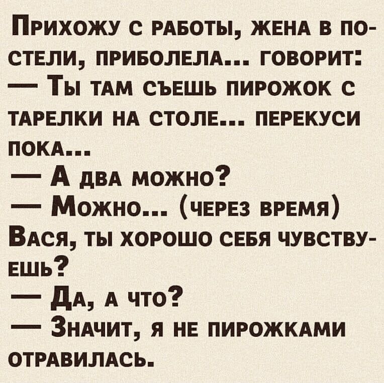 Прихожу с работы, жена в постели, приболела... Говорит: — Ты там съешь пирожок с тарелки на столе... перекуси пока... — А два можно? — Можно... (через время) Вася, ты хорошо себя чувствуешь? — Да, а что? — Значит, я не пирожками отравилась.