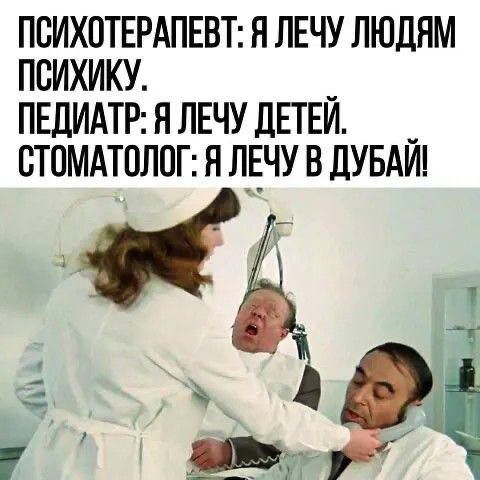 Психотерапевт: я лечу людям психику. Педиатр: я лечу детей. Стоматолог: я лечу в Дубай!