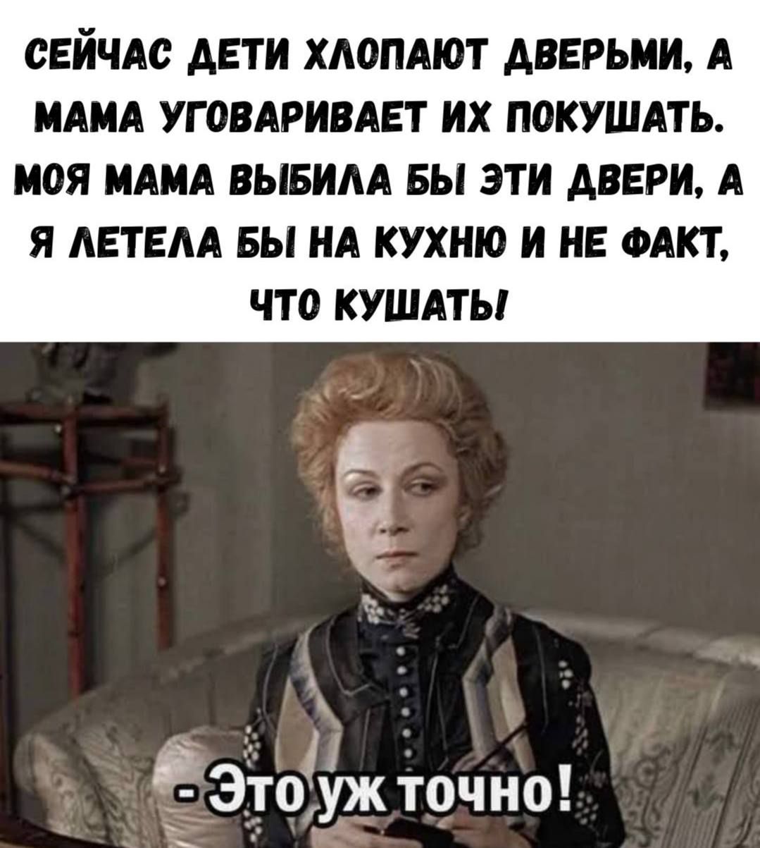 СЕЙЧАС ДЕТИ ХЛОПАЮТ ДВЕРЬМИ, А МАМА УГОВАРИВАЕТ ИХ ПОКУШАТЬ. МОЯ МАМА ВЫБЫЛА БЫ ЭТИ ДВЕРИ, А Я ЛЕТЕЛА БЫ НА КУХНЮ И НЕ ФАКТ, ЧТО КУШАТЬ! - Это уж точно!