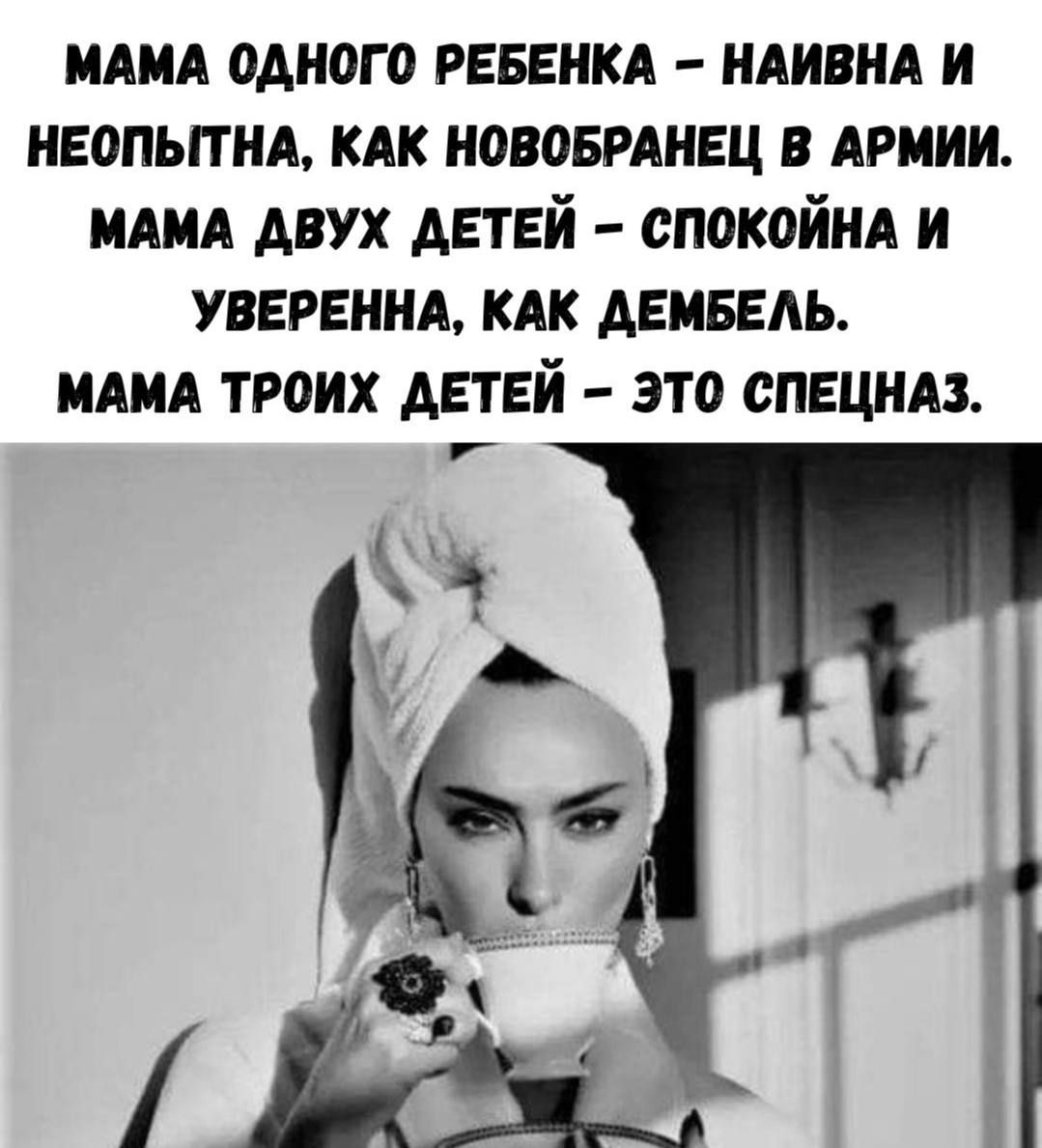 МАМА ОДНОГО РЕБЕНКА - НАИВНА И НЕОПЫТНА, КАК НОВОБРАНЕЦ В АРМИИ. МАМА ДВУХ ДЕТЕЙ - СПОКОЙНА И УВЕРЕННА, КАК ДЕМБЕЛЬ. МАМА ТРОИХ ДЕТЕЙ - ЭТО СПЕЦНАЗ.