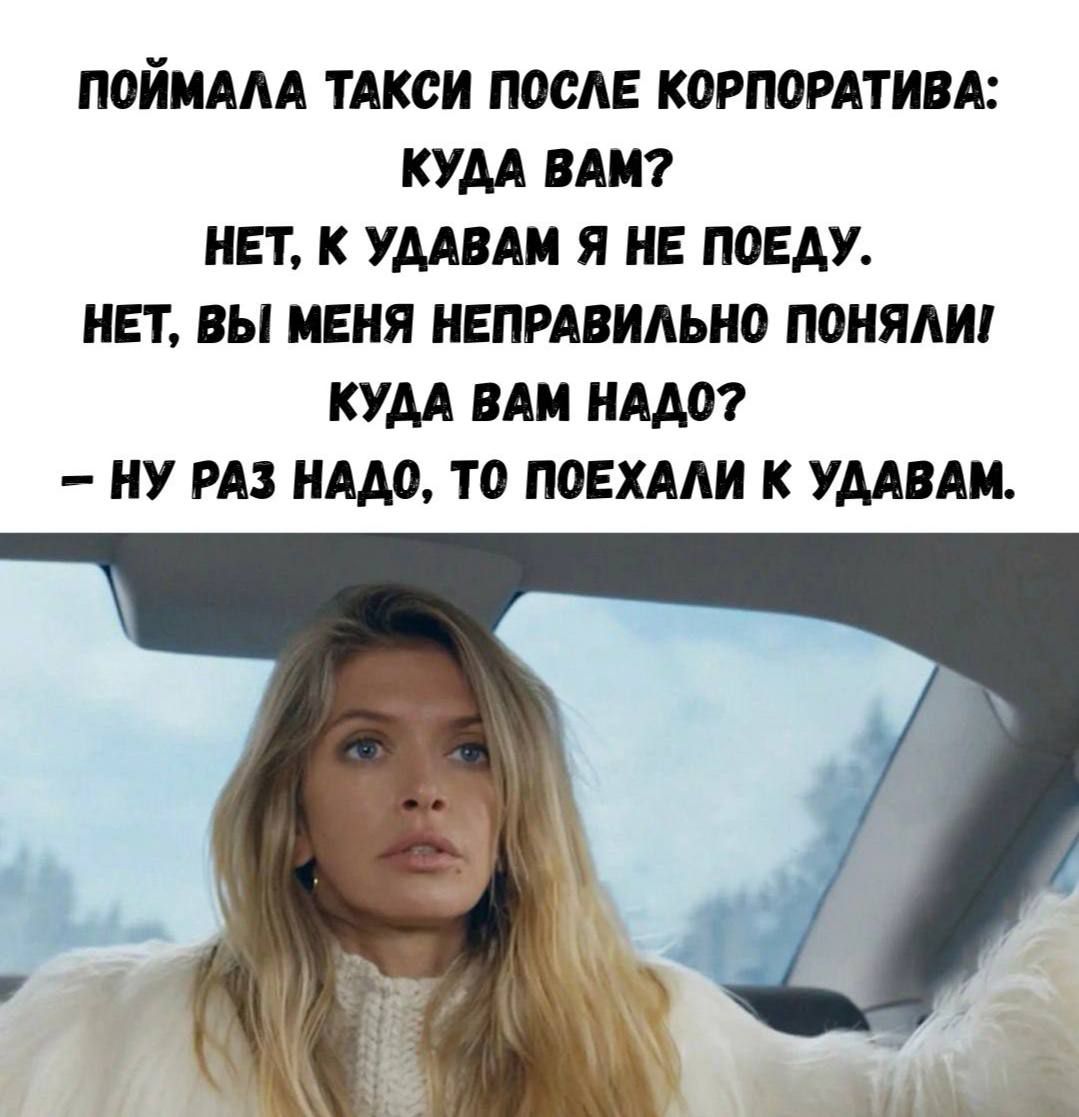 ПОЙМАЛА ТАКСИ ПОСЛЕ КОРПОРАЦИВА: КУДА ВАМ? НЕТ, К УДАВАМ Я НЕ ПОЕДУ. НЕТ, ВЫ МЕНЯ НЕПРАВИЛЬНО ПОНИЛИ! КУДА ВАМ НАДО? – НУ РАЗ НАДО, ТО ПОЕХАЛИ КУДАВАМ.