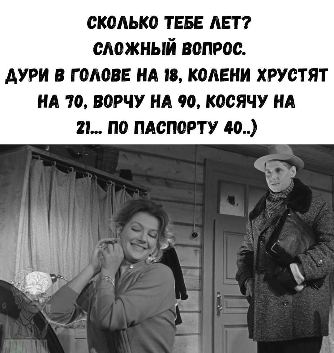 СКОЛЬКО ТЕБЕ ЛЕТ? СЛОЖНЫЙ ВОПРОС. ДУРИ В ГОЛОВЕ НА 18, КОЛЕНИ ХРУСТЯТ НА 70, ВОРЧУ НА 90, КОСЯЧУ НА 21... ПО ПАСПОРТУ 40..)
