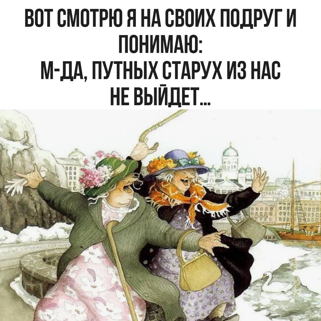 ВОТ СМОТРЮ Я НА СВОИХ ПОДРУГ И ПОНИМАЮ: М-ДА, ПУТНЫХ СТАРУХ ИЗ НАС НЕ ВЫЙДЕТ...