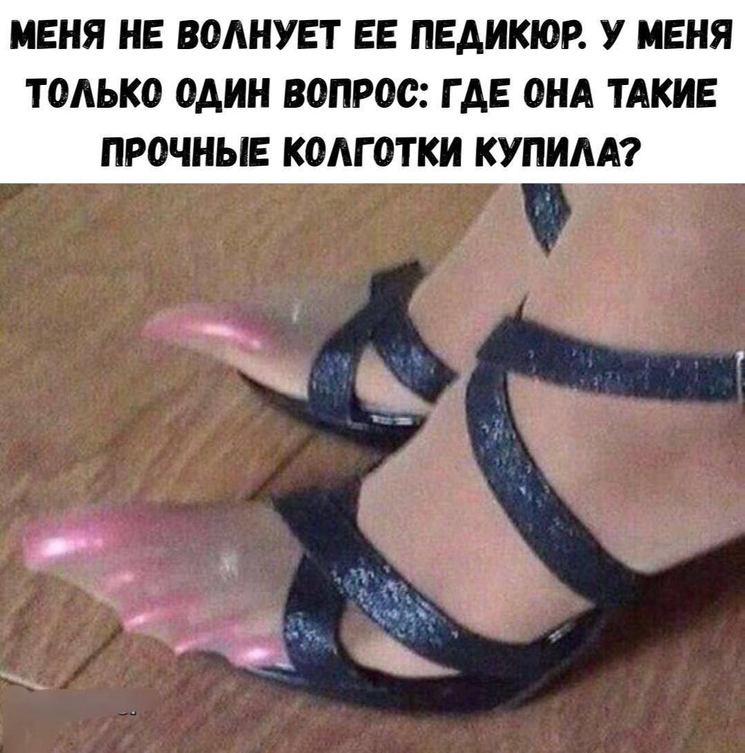 меня не волнует ее педикюр. у меня только один вопрос: где она такие прочные колготки купила?