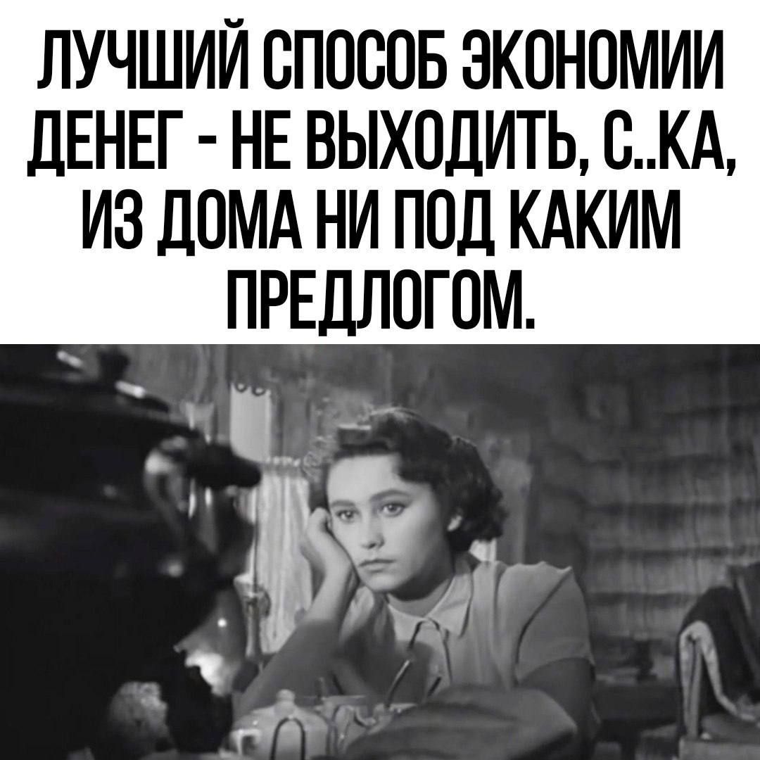 ЛУЧШИЙ СПОСОБ ЭКОНОМИИ ДЕНЕГ - НЕ ВЫХОДИТЬ, С.КА, ИЗ ДОМА НИ ПОД КАКИМ ПРЕДЛОГОМ.