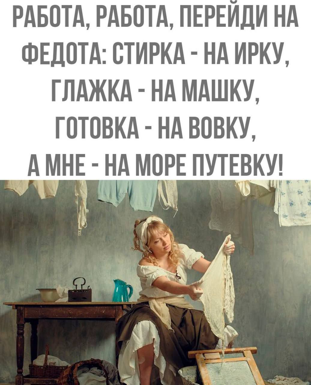 РАБОТА, РАБОТА, ПЕРЕЙДИ НА ФЕДОТА: СТИРКА - НА ИРКУ, ГЛАЖКА - НА МАШКУ, ГОТОВКА - НА ВОВКУ, А МНЕ - НА МОРЕ ПУТЕВКУ!