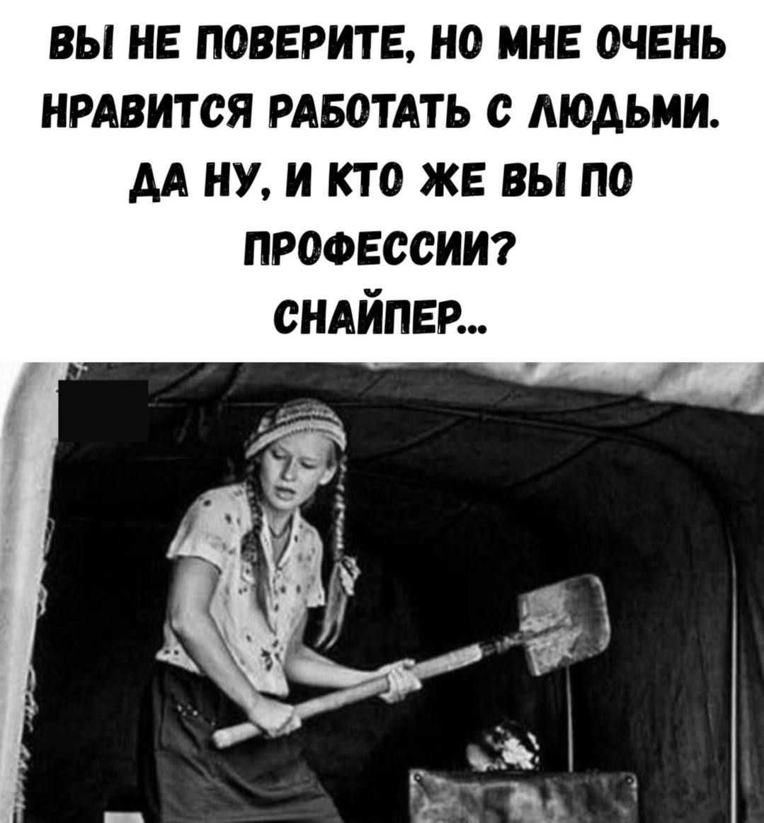 ВЫ НЕ ПОВЕРИТЕ, НО МНЕ ОЧЕНЬ НРАВИТСЯ РАБОТАТЬ С ЛЮДЬМИ. ДА НУ, И КТО ЖЕ ВЫ ПО ПРОФЕССИИ? СНАЙПЕР...