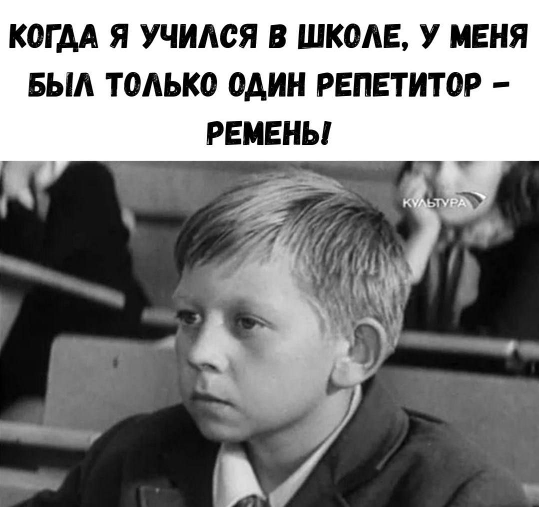 КОГДА Я УЧИЛСЯ В ШКОЛЕ, У МЕНЯ БЫЛ ТОЛЬКО ОДИН РЕПЕТИТОР – РЕМЕНЬ!