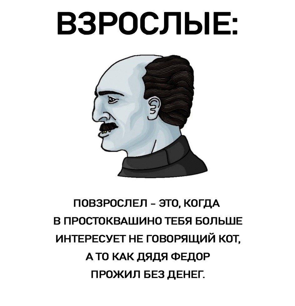 ВЗРОСЛЫЕ:
ПОВЗРОСЛЕЛ - это, когда в Простоквашино тебя больше интересует не говорящий кот, а то как дядя Федор прожил без денег.