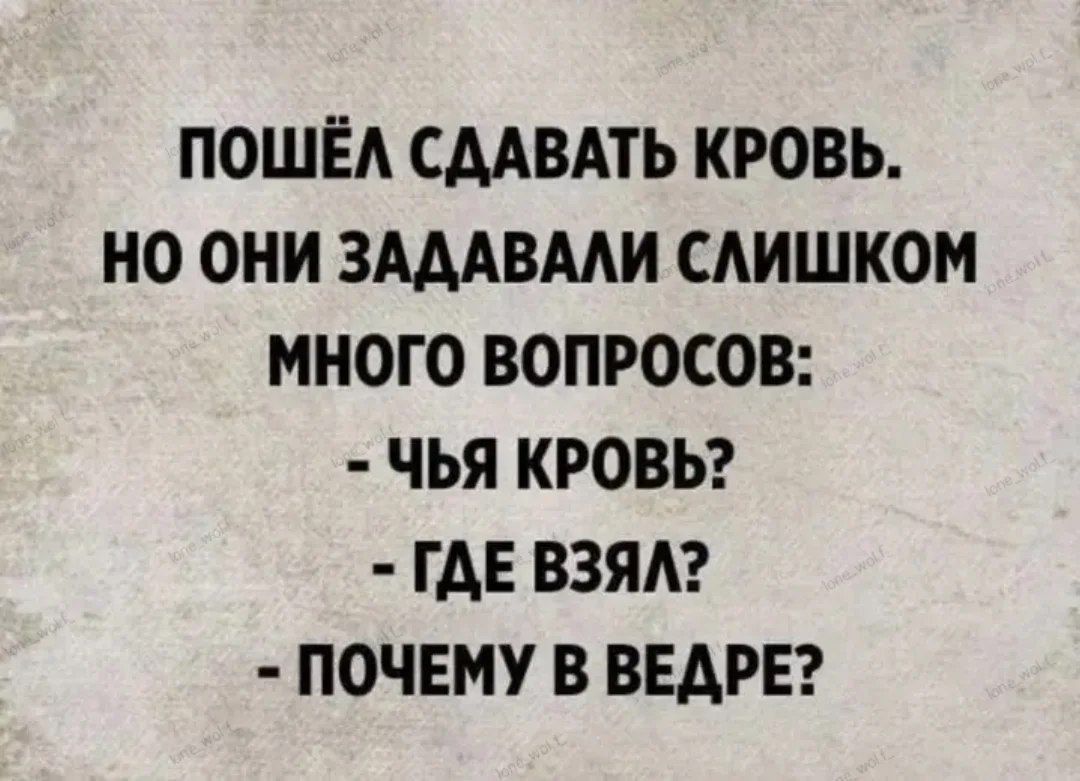 ПОШЁЛ СДАВАТЬ КРОВЬ. НО ОНИ ЗАДАВАЛИ СЛИШКОМ МНОГО ВОПРОСОВ: - ЧЬЯ КРОВЬ? - ГДЕ ВЗЯЛ? - ПОЧЕМУ В ВЕДРЕ?