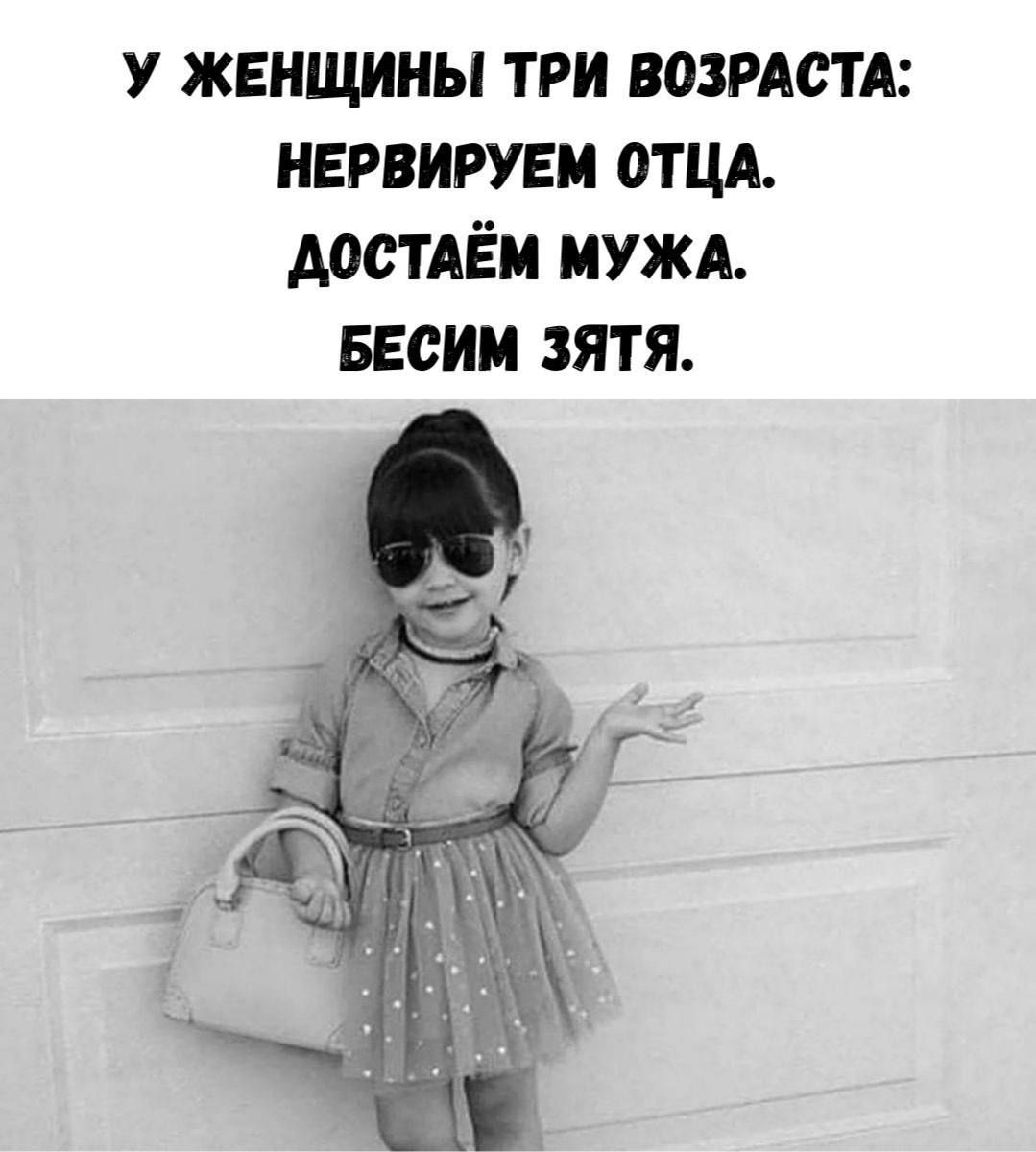 У женщины три возраста: НЕРВИРУЕМ ОТЦА. ДОСТАЁМ МУЖА. БЕСИМ ЗЯТЯ.