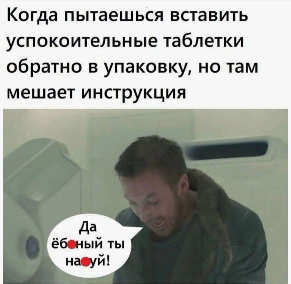 Когда пытаешься вставить успокоительные таблетки обратно в упаковку, но там мешает инструкция
Да ёбный ты на**уй!
