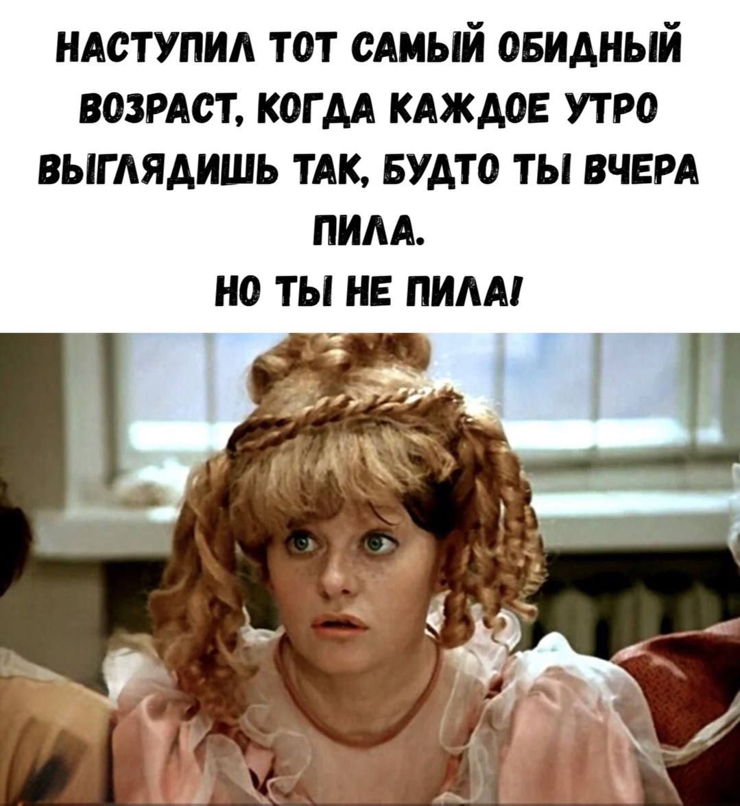 НАСТУПИЛА ТОТ САМЫЙ ОБИДНЫЙ
ВОЗРАСТ, КОГДА КАЖДОЕ УТРО
ВЫГЛЯДИШЬ ТАК, БУДТО ТЫ ВЧЕРА
ПИЛА.
НО ТЫ НЕ ПИЛА!