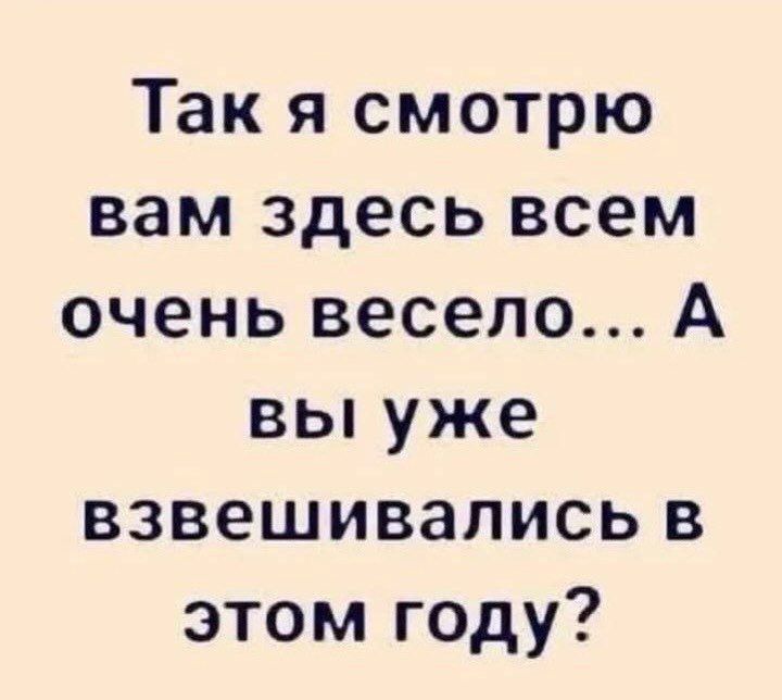 Так я смотрю вам здесь всем очень весело... А вы уже взвешивались в этом году?