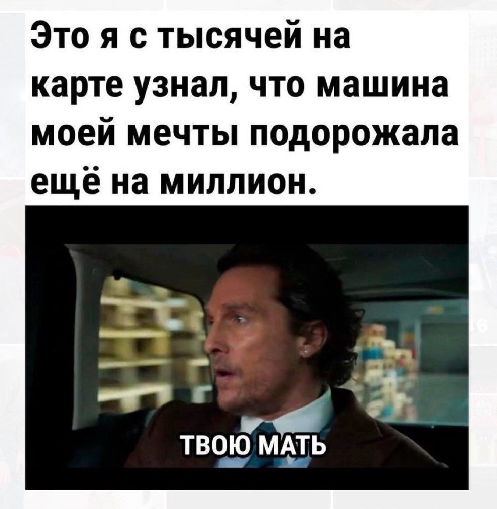 Это я с тысячей на карте узнал, что машина моей мечты подорожала ещё на миллион.
ТВОЮ МАТЬ