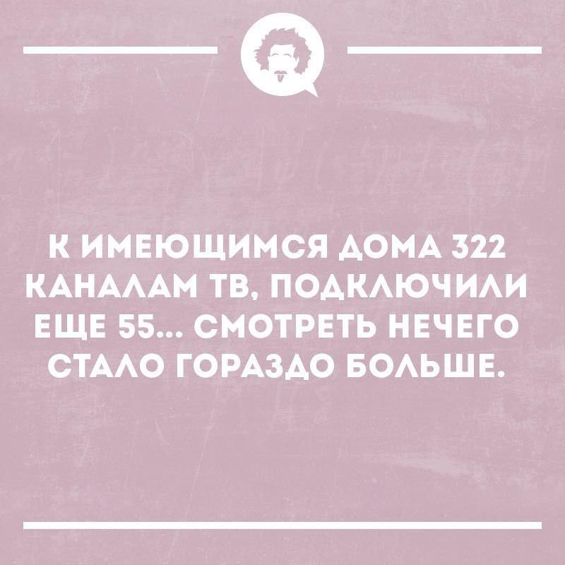К имеющимся дома 322 каналам ТВ, подключили еще 55... Смотреть нечего стало гораздо больше.