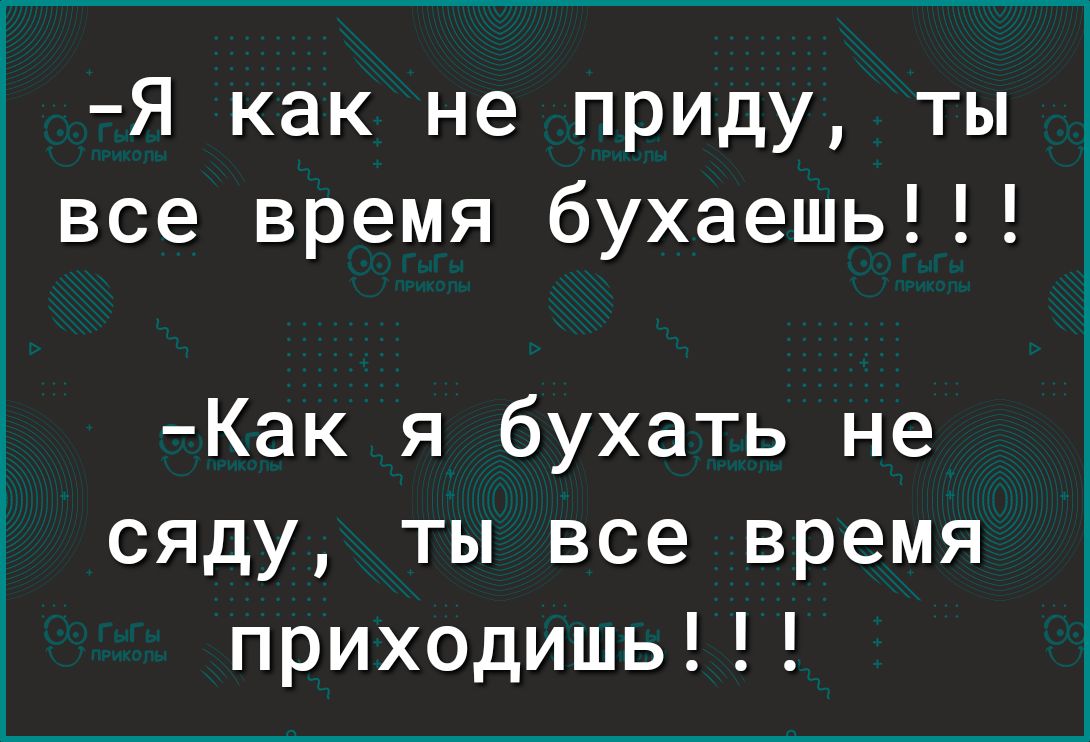 Я как не приду ты все время бухаешь Как я бухать не сяду ты все время приходишь