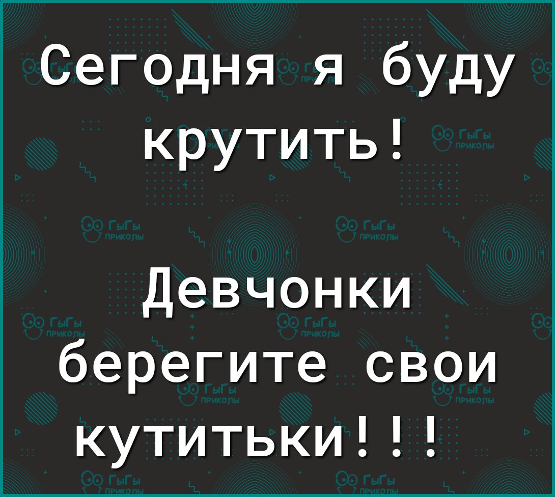 Сегодня я буду крутить Девчонки берегите свои кутитьки