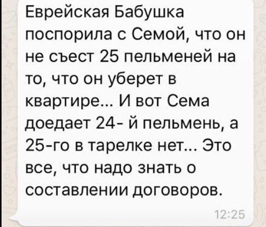 Еврейская Бабушка поспорила с Семой что он не съест 25 пельменей на то что он уберет в квартире И вот Сема доедает 24 й пепьмень а 25го в тарелке нет Это все что надо знать о составлении договоров