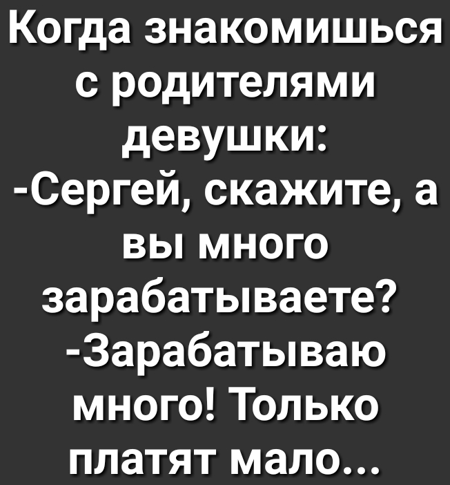 Когда знакомишься с родителями девушки Сергей скажите а вы много зарабатываете Зарабатываю много Только платят мало