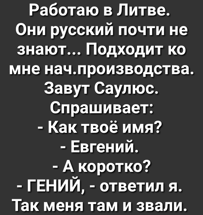 Работаю в Литве Они русский почти не знают Подходит ко мне начпроизводства Завут Саулюс Спрашивает Как твоё имя Евгений А коротко ГЕНИЙ ответил я Так меня там и звали