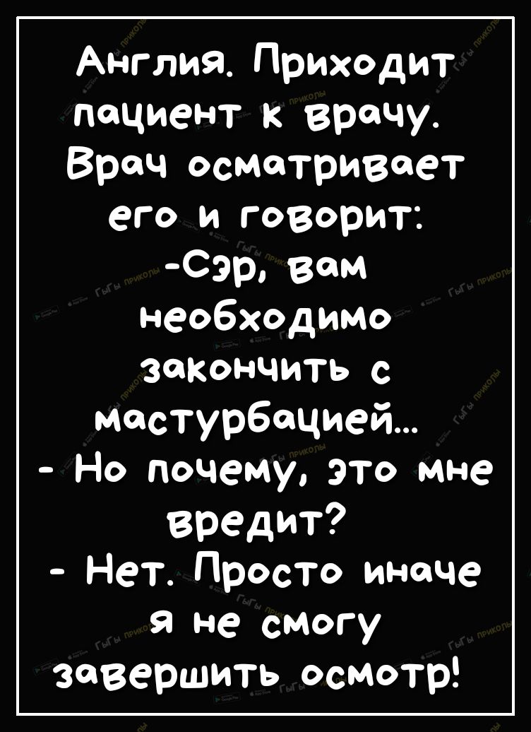 АнглияПриходит пациент к врачу Врач осматривает его и говорит Сэр вам необходимо закончить с мастурбацией Но почему это мне вредит Нет Просто иначе я не смогу завершить осмотр