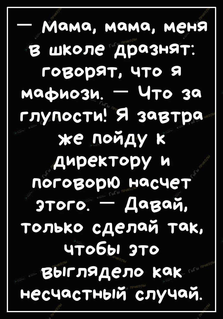 _ Мама мама меня в школе дразнят ГОВОРЯТ ЧТо Я мафиози Что за глупости Я Завтра же пойду к директору и Поговорю насчет этого _ дВй только сделай так ЧТобЬЭТо выглядело как несчастный случай