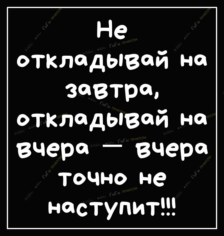 Не ОТКЛадываи не завтра откладывай на вчер вчера ТОЧНО не неступитШ