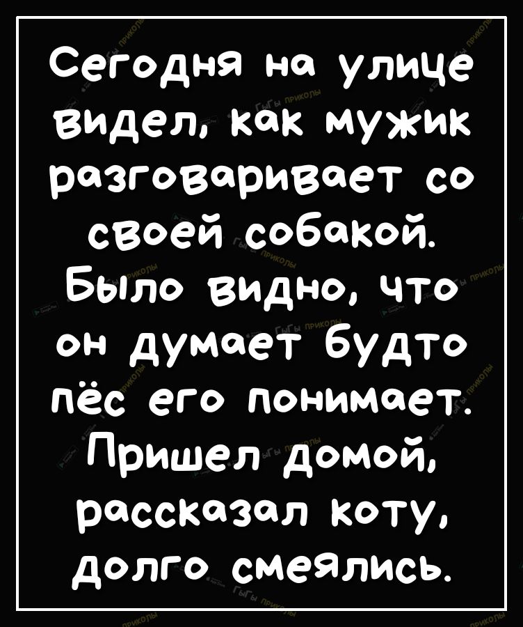 Сегодня на улице видел как мужик разговаривает со своей собакой Было видно что он думает будто пёс его понимает Пришел домой рассказал коту долго смеялись