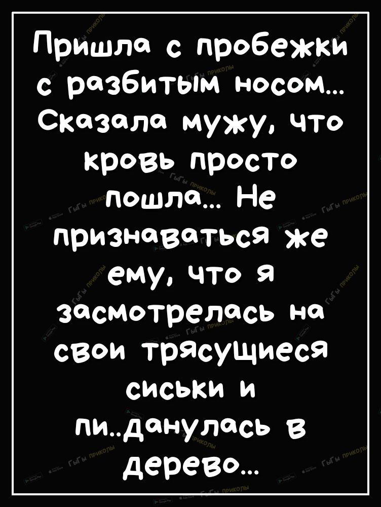Пришла с пробежки с разбитым носом Сказала мужу что кровь просТо пошла Не признаваться же ему ЧТо Я засмотрелась на свои трясущиеся сиськи и пиданулсь в дерево