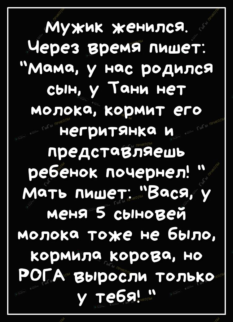 Мужик женился Через время пишет момо у нас родился сЫн у Тони нет молоко кормит его негритянка и представляешь ребенок почернел моть пишет Вася у меня 5 сыновей молоко тоже не было кормила корове но РОГ А вопросли только у тебя