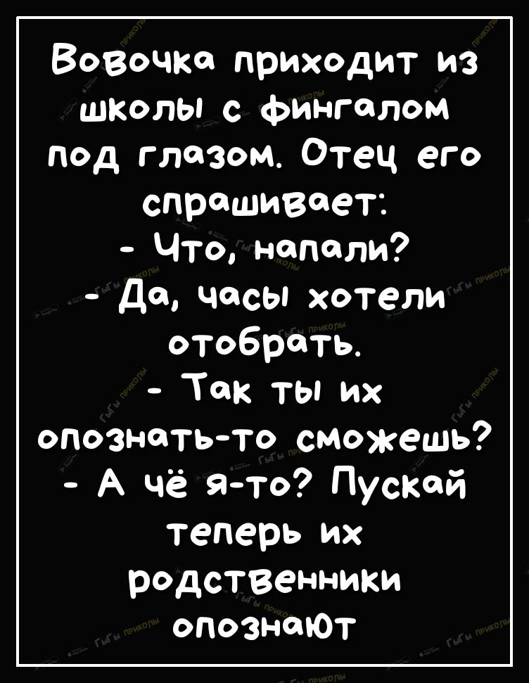 Вовочка приходит из школы с фингслом под глазом Отец его спрашивает Что напали до часы хотели отобрать Так ты их опознать то сможешь А чё я то Пускай теперь их редственники опозмоют