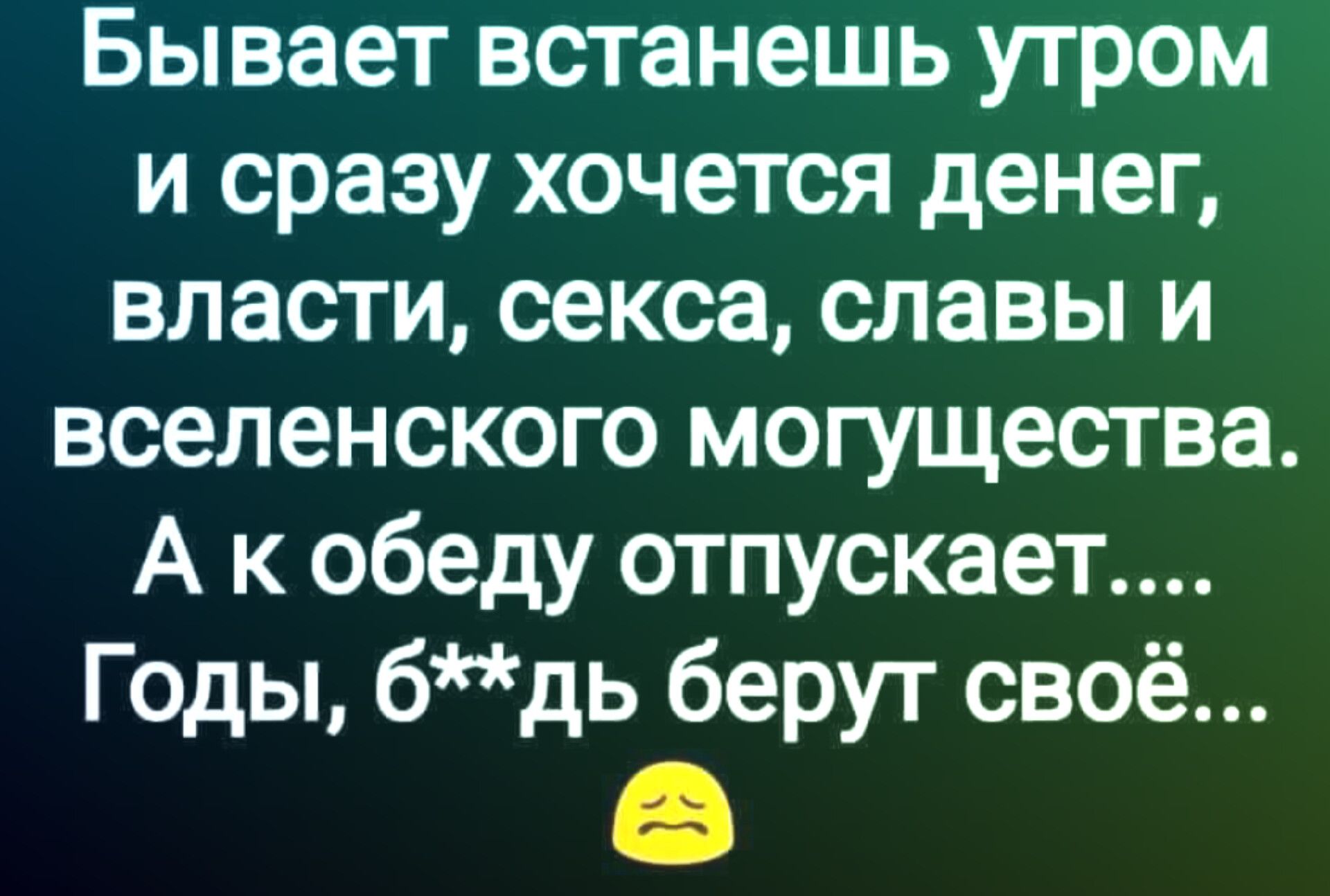 Бывает встанешь утром и сразу хочется денег власти секса славы и вселенского могущества А к обеду отпускает Годы бдь берут своё