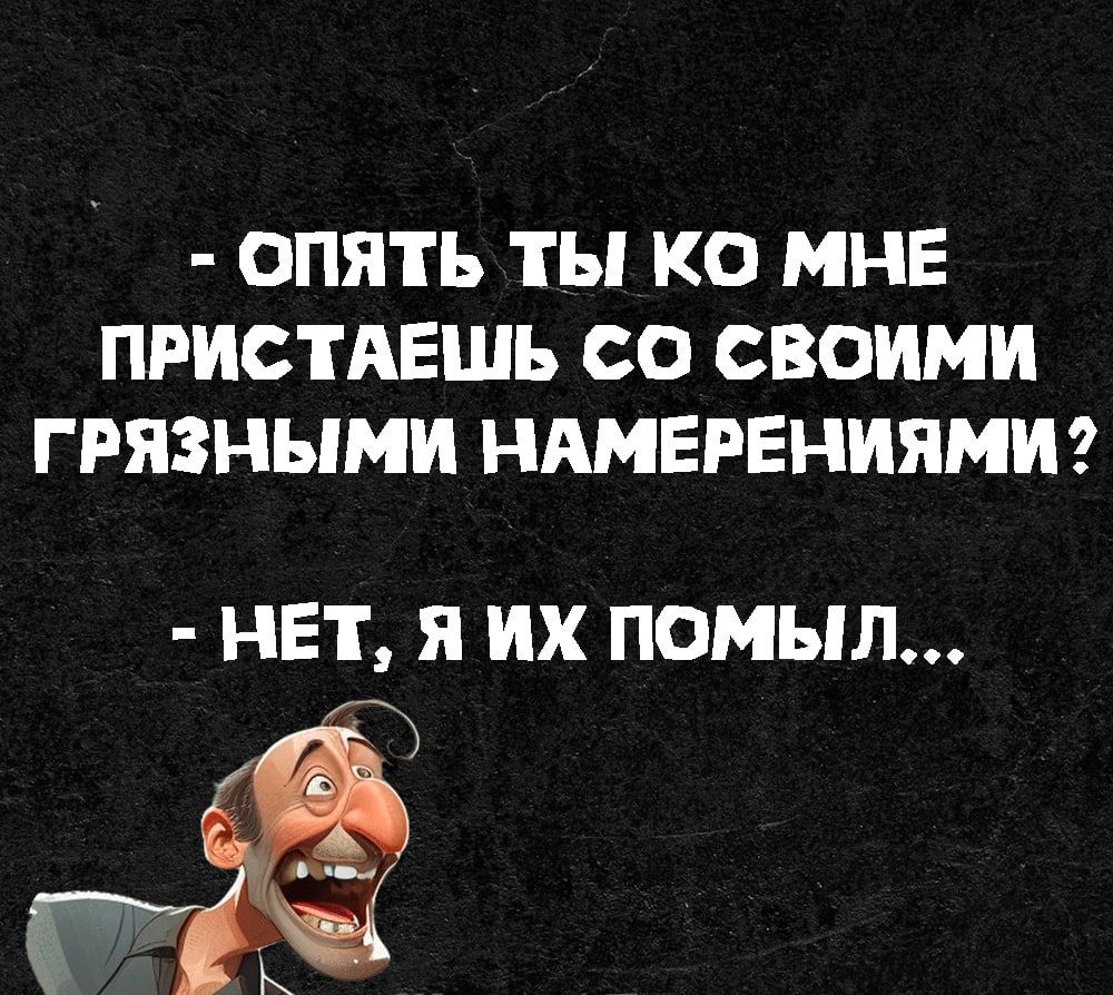 ОПЯТЬ ТЫ КО МНЕ ПРИСТАЕШЬ СО СВОИМИ ГРЯЗНЫМИ НАМЕРЕНИЯМИ НЕТ Я ИХ ПОМЫЛ Й 38