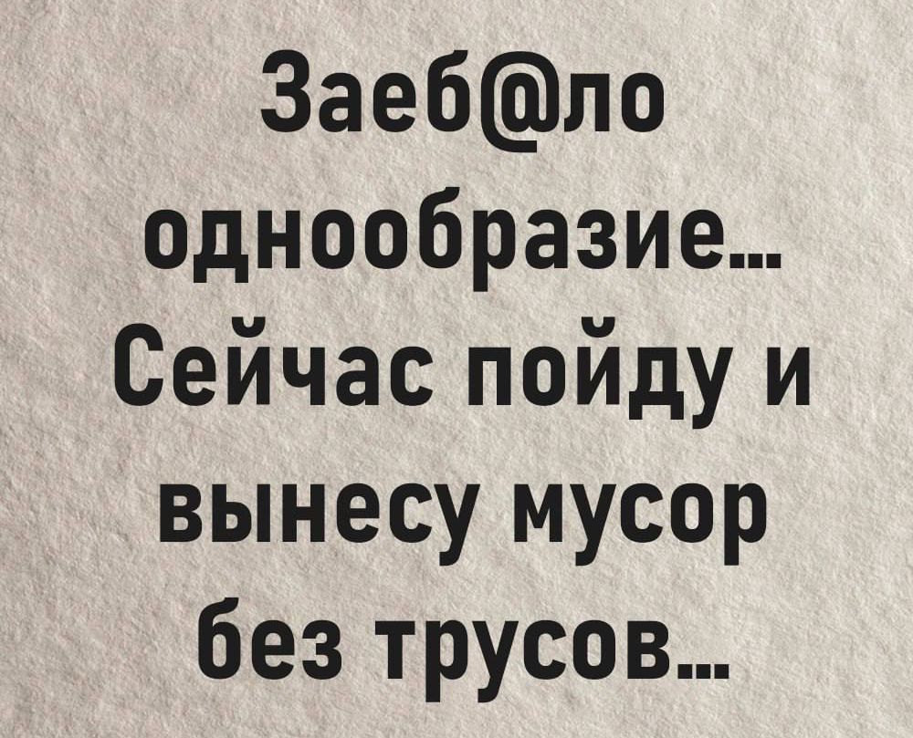 Заебло однообразие Сейчас пойду и вынесу мусор без трусов