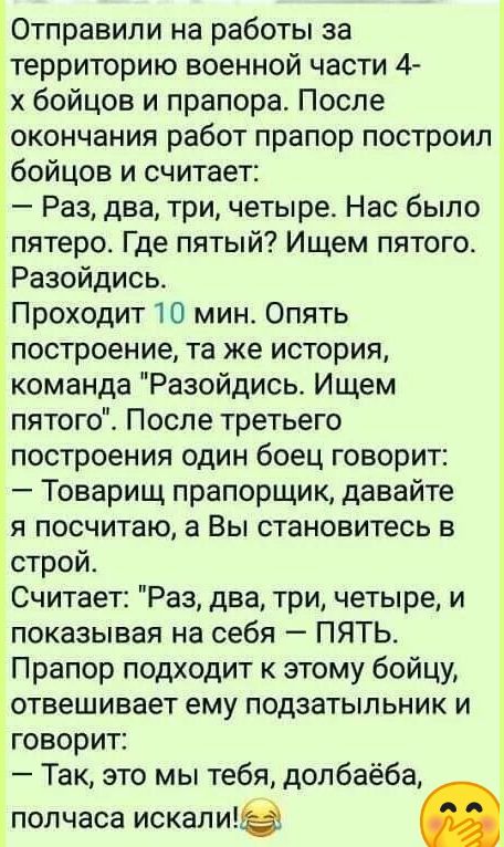 Ё Отправипи на работы за территорию военной части 4 х бойцов и прапора После окончания работ прапор построил бойцов и считает Раз два три четыре Нас было пятеро Где пятый Ищем пятого Разойдись Проходит 10 мин Опять построение та же история команда Разойдись Ищем пятого После третьего построения один боец говорит Товарищ прапорщик давайте я посчитаю а Вы становитесь в строй Считает Раз два три четы