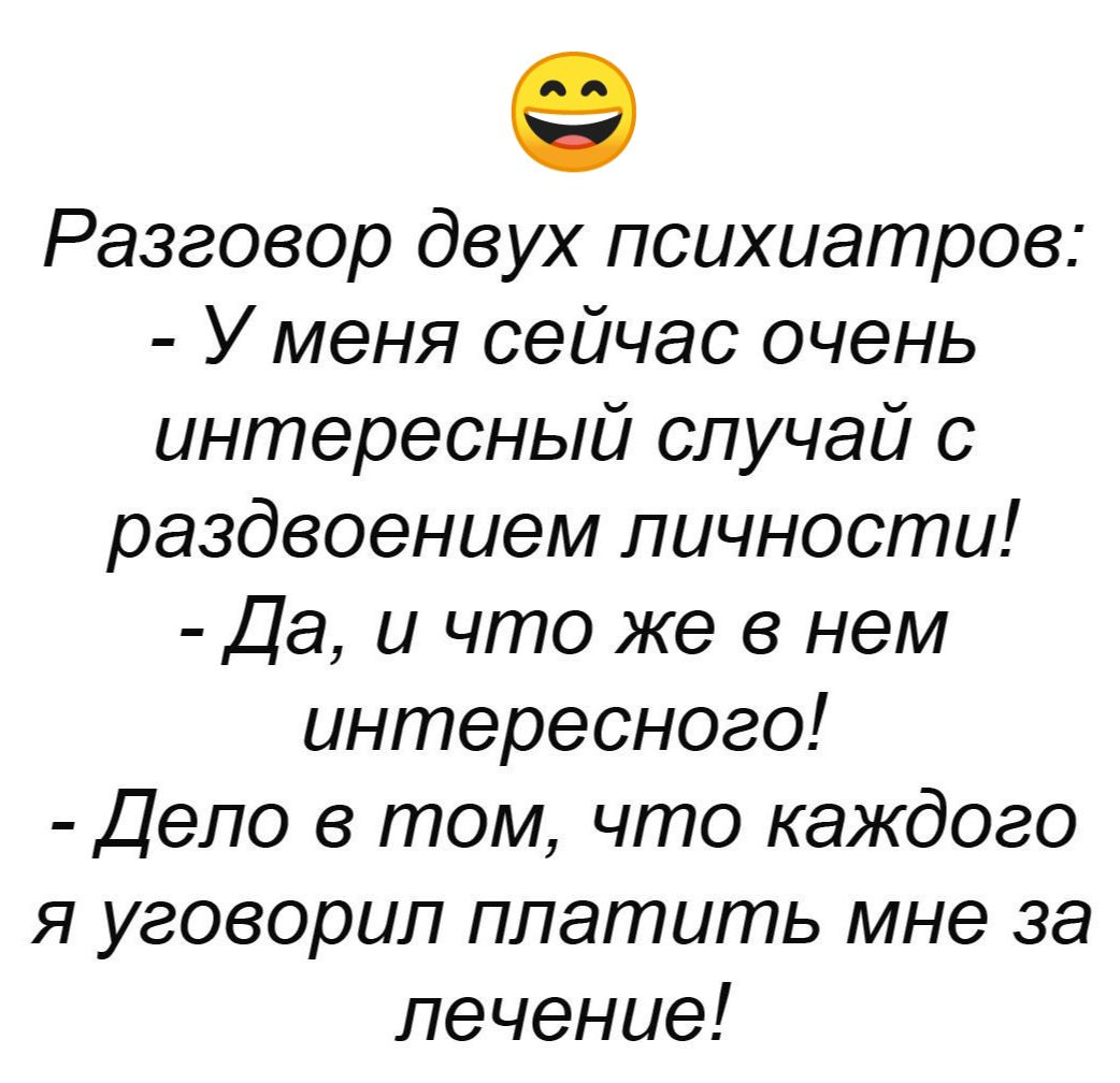 Разговор двух психиатров У меня сейчас очень интересный случай с раздвоением личности Да и что же в нем интересного Дело в том что каждого я уговорил платить мне за лечение