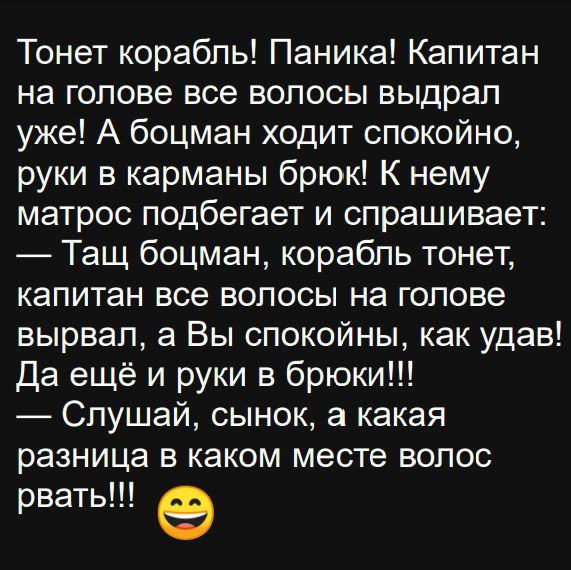 Тонет корабль Паника Капитан на голове все волосы выдрал уже А боцман ходит спокойно руки в карманы брюк К нему матрос подбегает и спрашивает Тащ боцман корабль тонет капитан все волосы на голове вырвал а Вы спокойны как удав Да ещё и руки в брюки Слушай сынок а какая разница в каком месте волос рвать