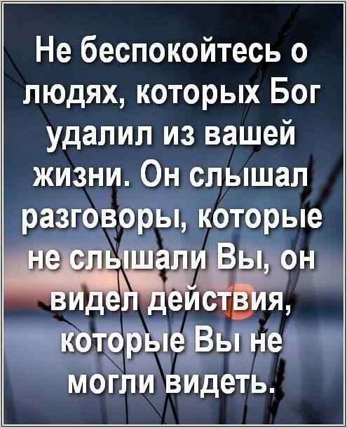 Не беспокойтесь о людях, которых Бог удалил из вашей жизни. Он слышал разговоры, которые не слышали Вы, он видел действия, которые Вы не могли видеть.