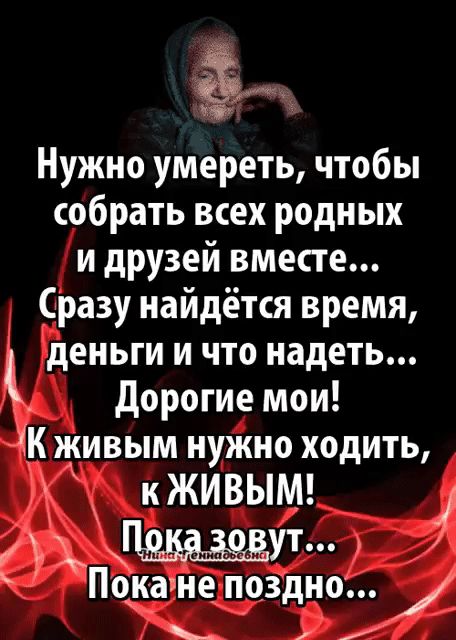 Нужно умереть, чтобы собрать всех родных и друзей вместе... Сразу найдётся время, деньги и что надеть... Дорогие мои! К живым нужно ходить, к ЖИВЫМ! Пока зовут... Пока не поздно...